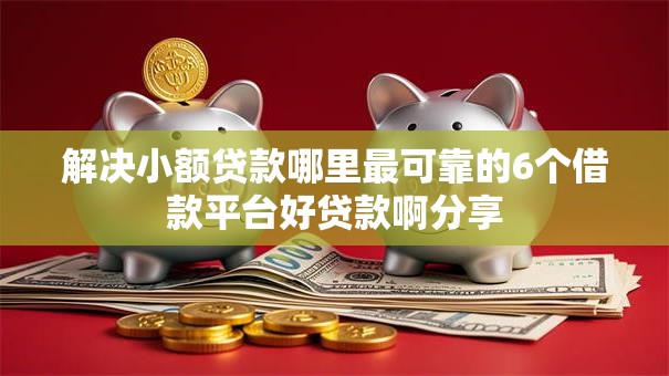解决小额贷款哪里最可靠的6个借款平台好贷款啊分享