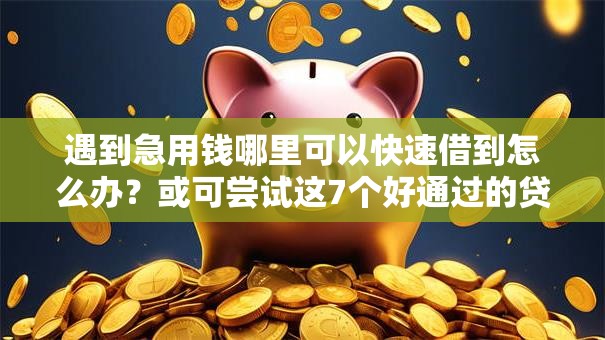 遇到急用钱哪里可以快速借到怎么办？或可尝试这7个好通过的贷款平台