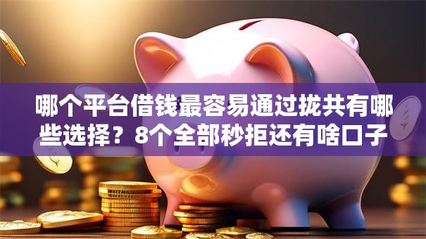 哪个平台借钱最容易通过拢共有哪些选择？8个全部秒拒还有啥口子详解