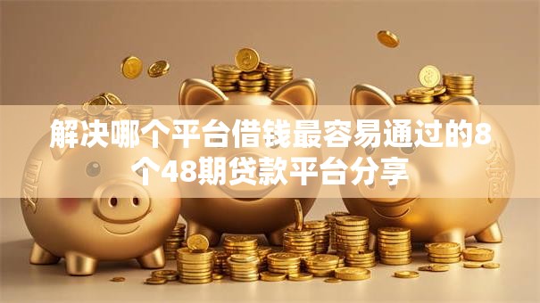 解决哪个平台借钱最容易通过的8个48期贷款平台分享
