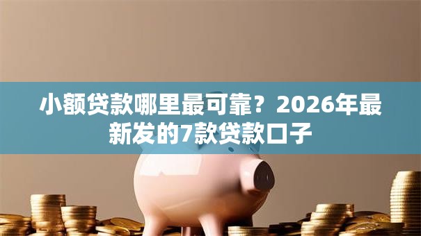 小额贷款哪里最可靠？2026年最新发的7款贷款口子