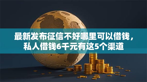 最新发布征信不好哪里可以借钱，私人借钱6千元有这5个渠道