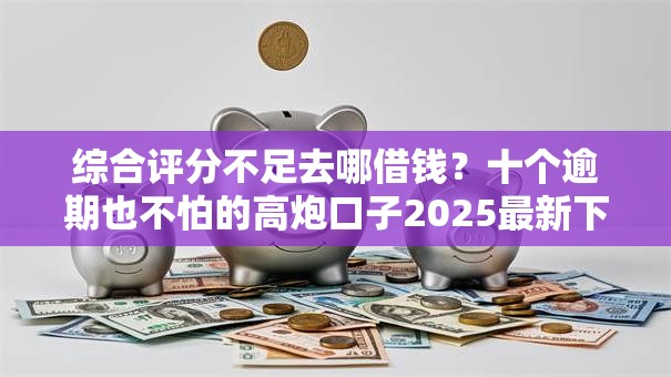 综合评分不足去哪借钱？十个逾期也不怕的高炮口子2025最新下款