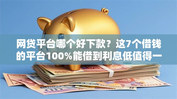 网贷平台哪个好下款？这7个借钱的平台100%能借到利息低值得一试