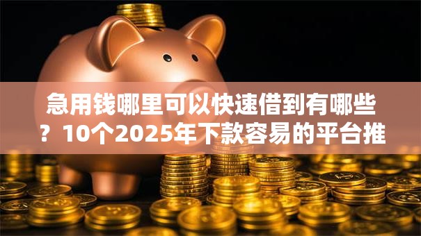 急用钱哪里可以快速借到有哪些？10个2025年下款容易的平台推荐给你