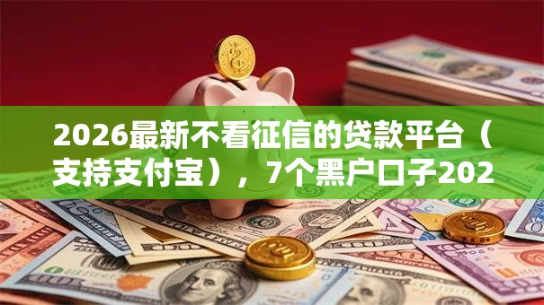 2026最新不看征信的贷款平台（支持支付宝），7个黑户口子2025无私分享