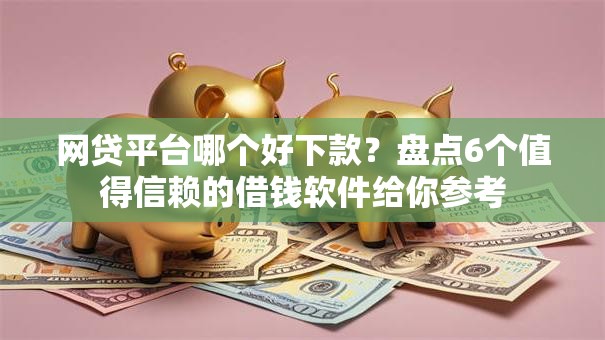 网贷平台哪个好下款？盘点6个值得信赖的借钱软件给你参考