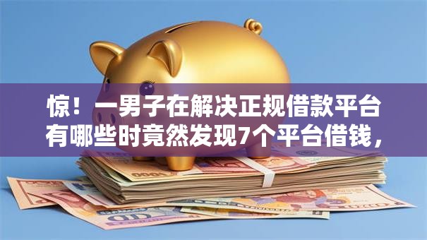 惊！一男子在解决正规借款平台有哪些时竟然发现7个平台借钱，事后分享了出来