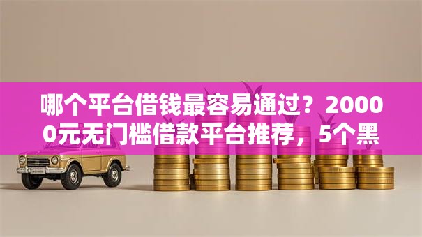 哪个平台借钱最容易通过?20000元无门槛借款平台推荐,5个黑白花户必过的贷款平台盘点 哪个平台借钱最容易通过?20000元无门槛借款平台推荐,5个黑白花户必过的贷款平台盘点