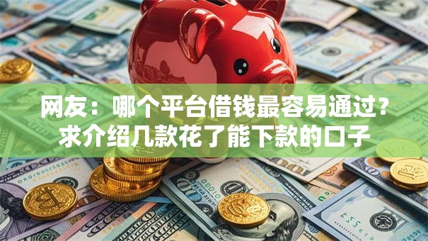 网友:哪个平台借钱最容易通过?求介绍几款花了能下款的口子 网友:哪个平台借钱最容易通过?求介绍几款花了能下款的口子
