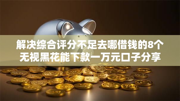 解决综合评分不足去哪借钱的8个无视黑花能下款一万元口子分享
