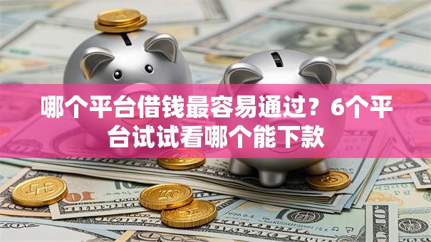 哪个平台借钱最容易通过？6个平台试试看哪个能下款