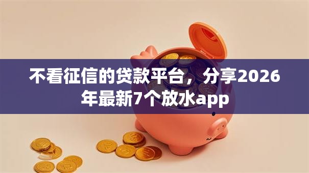 不看征信的贷款平台，分享2026年最新7个放水app