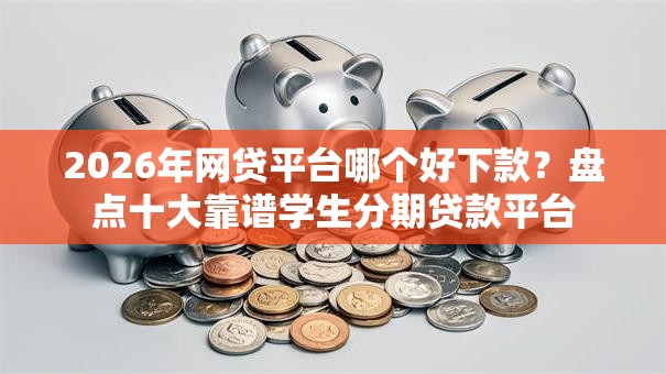 2026年网贷平台哪个好下款？盘点十大靠谱学生分期贷款平台