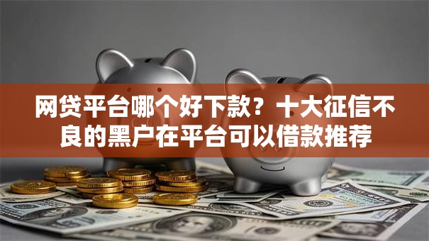 网贷平台哪个好下款?十大征信不良的黑户在平台可以借款推荐 网贷平台哪个好下款?十大征信不良的黑户在平台可以借款推荐