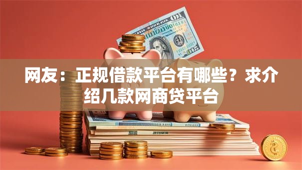 网友:正规借款平台有哪些?求介绍几款网商贷平台 网友:正规借款平台有哪些?求介绍几款网商贷平台