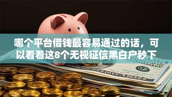 哪个平台借钱最容易通过的话,可以看看这8个无视征信黑白户秒下款的贷款 哪个平台借钱最容易通过的话,可以看看这8个无视征信黑白户秒下款的贷款