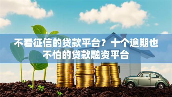 不看征信的贷款平台?十个逾期也不怕的贷款融资平台 不看征信的贷款平台?十个逾期也不怕的贷款融资平台