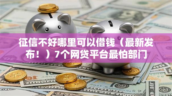 征信不好哪里可以借钱(最新发布!)7个网贷平台最怕部门 征信不好哪里可以借钱(最新发布!)7个网贷平台最怕部门