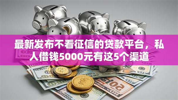 最新发布不看征信的贷款平台,私人借钱5000元有这5个渠道 最新发布不看征信的贷款平台,私人借钱5000元有这5个渠道