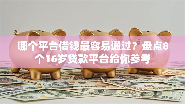 哪个平台借钱最容易通过?盘点8个16岁贷款平台给你参考 哪个平台借钱最容易通过?盘点8个16岁贷款平台给你参考