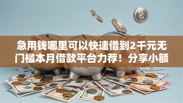 急用钱哪里可以快速借到2千元无门槛本月借款平台力荐!分享小额网贷口子2千元无门槛借款 急用钱哪里可以快速借到2千元无门槛本月借款平台力荐!分享小额网贷口子2千元无门槛借款