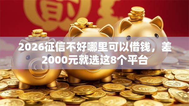 2026征信不好哪里可以借钱,差2000元就选这8个平台 2026征信不好哪里可以借钱,差2000元就选这8个平台
