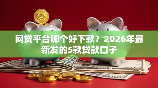 网贷平台哪个好下款?2026年最新发的5款贷款口子 网贷平台哪个好下款?2026年最新发的5款贷款口子