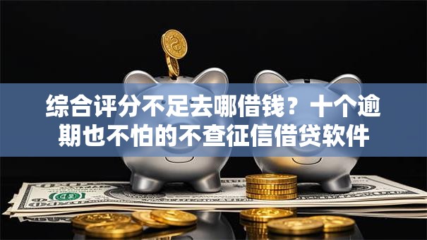 综合评分不足去哪借钱?十个逾期也不怕的不查征信借贷软件 综合评分不足去哪借钱?十个逾期也不怕的不查征信借贷软件