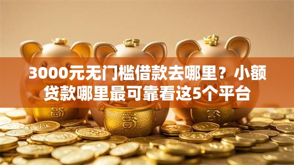 3000元无门槛借款去哪里?小额贷款哪里最可靠看这5个平台 3000元无门槛借款去哪里?小额贷款哪里最可靠看这5个平台