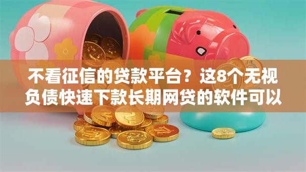 不看征信的贷款平台?这8个无视负债快速下款长期网贷的软件可以试试 不看征信的贷款平台?这8个无视负债快速下款长期网贷的软件可以试试