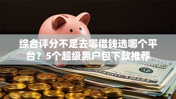 综合评分不足去哪借钱选哪个平台?5个超级黑户包下款推荐 综合评分不足去哪借钱选哪个平台?5个超级黑户包下款推荐