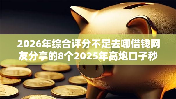 2026年综合评分不足去哪借钱网友分享的8个2025年高炮口子秒下款我觉得不错! 2026年综合评分不足去哪借钱网友分享的8个2025年高炮口子秒下款我觉得不错!