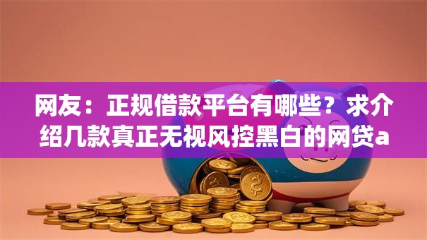 网友:正规借款平台有哪些?求介绍几款真正无视风控黑白的网贷app 网友:正规借款平台有哪些?求介绍几款真正无视风控黑白的网贷app