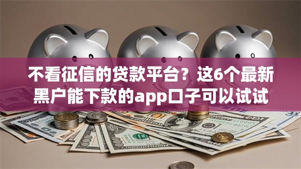 不看征信的贷款平台?这6个最新黑户能下款的app口子可以试试 不看征信的贷款平台?这6个最新黑户能下款的app口子可以试试