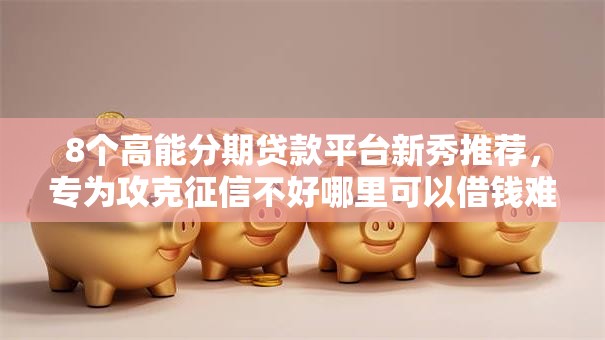 8个高能分期贷款平台新秀推荐,专为攻克征信不好哪里可以借钱难题 8个高能分期贷款平台新秀推荐,专为攻克征信不好哪里可以借钱难题
