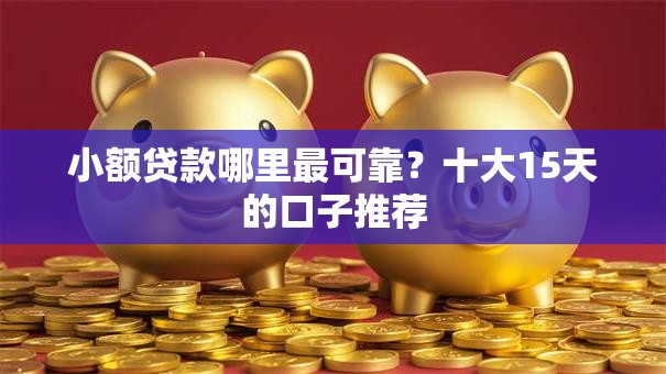 小额贷款哪里最可靠？十大15天的口子推荐