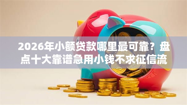 2026年小额贷款哪里最可靠?盘点十大靠谱急用小钱不求征信流水轻松贷的软件 2026年小额贷款哪里最可靠?盘点十大靠谱急用小钱不求征信流水轻松贷的软件