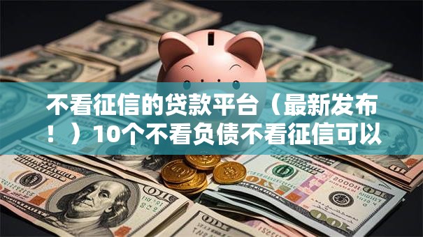 不看征信的贷款平台（最新发布！）10个不看负债不看征信可以下款的平台