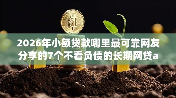 2026年小额贷款哪里最可靠网友分享的7个不看负债的长期网贷app我觉得不错! 2026年小额贷款哪里最可靠网友分享的7个不看负债的长期网贷app我觉得不错!