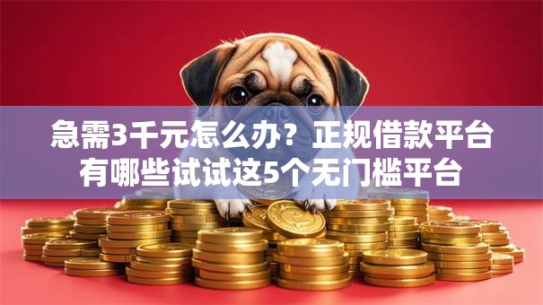 急需3千元怎么办?正规借款平台有哪些试试这5个无门槛平台 急需3千元怎么办?正规借款平台有哪些试试这5个无门槛平台