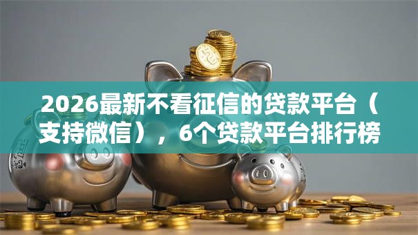 2026最新不看征信的贷款平台(支持微信),6个贷款平台排行榜无私分享 2026最新不看征信的贷款平台(支持微信),6个贷款平台排行榜无私分享