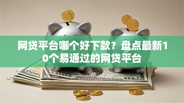 网贷平台哪个好下款？盘点最新10个易通过的网贷平台