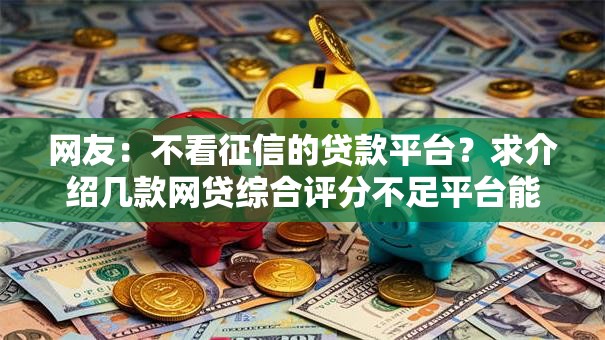 网友：不看征信的贷款平台？求介绍几款网贷综合评分不足平台能借2000块急用