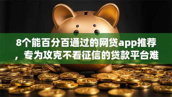 8个能百分百通过的网贷app推荐,专为攻克不看征信的贷款平台难题 8个能百分百通过的网贷app推荐,专为攻克不看征信的贷款平台难题