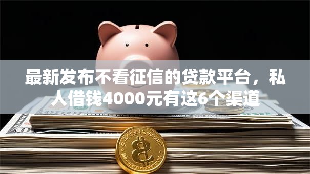 最新发布不看征信的贷款平台,私人借钱4000元有这6个渠道 最新发布不看征信的贷款平台,私人借钱4000元有这6个渠道