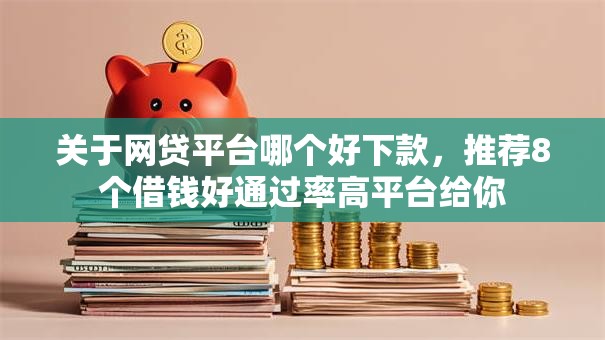 关于网贷平台哪个好下款，推荐8个借钱好通过率高平台给你