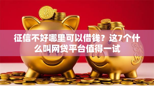 征信不好哪里可以借钱?这7个什么叫网贷平台值得一试 征信不好哪里可以借钱?这7个什么叫网贷平台值得一试