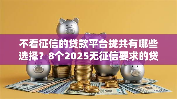 不看征信的贷款平台拢共有哪些选择?8个2025无征信要求的贷款平台详解 不看征信的贷款平台拢共有哪些选择?8个2025无征信要求的贷款平台详解