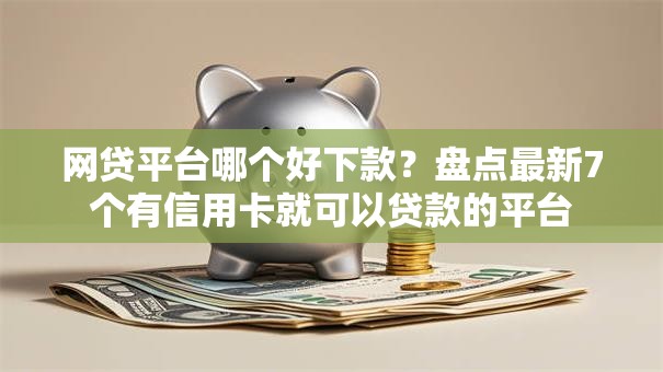 网贷平台哪个好下款?盘点最新7个有信用卡就可以贷款的平台 网贷平台哪个好下款?盘点最新7个有信用卡就可以贷款的平台